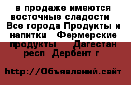 в продаже имеются восточные сладости - Все города Продукты и напитки » Фермерские продукты   . Дагестан респ.,Дербент г.